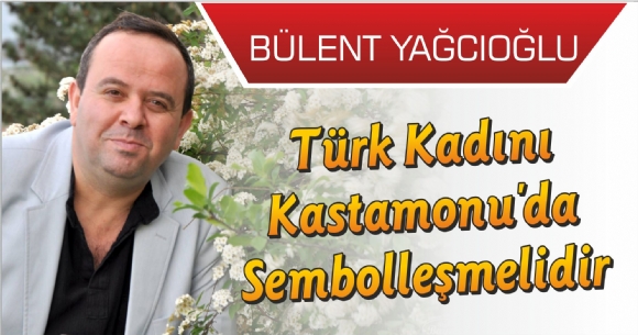 TÜRK KADINI KASTAMONU'DA SEMBOLLEŞMELİDİR